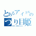 とあるアイドルのつり目姫（何それ、意味わかんない）