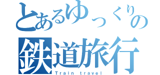 とあるゆっくりの鉄道旅行（Ｔｒａｉｎ ｔｒａｖｅｌ）