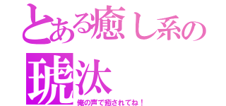 とある癒し系の琥汰（俺の声で癒されてね！）