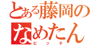 とある藤岡のなめたん（ビッチ）