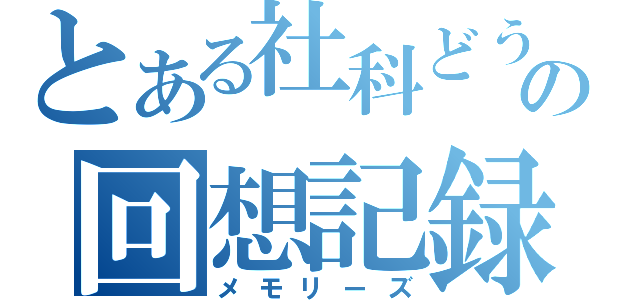 とある社科どうの回想記録（メモリーズ）