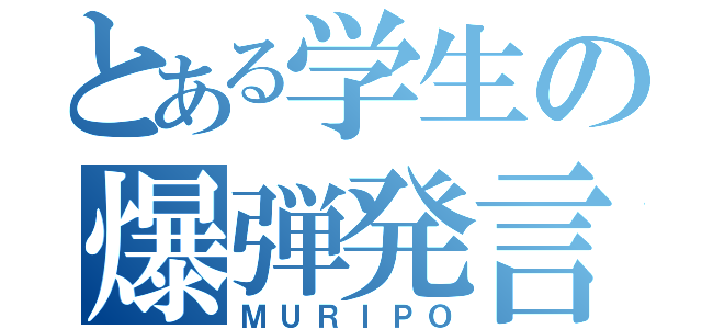 とある学生の爆弾発言（ＭＵＲＩＰＯ）