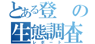 とある登の生態調査（レポート）