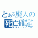 とある廃人の死亡確定（デスリーチ）