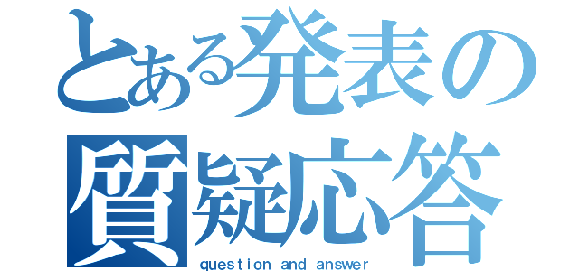 とある発表の質疑応答（ｑｕｅｓｔｉｏｎ ａｎｄ ａｎｓｗｅｒ）