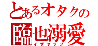 とあるオタクの臨也溺愛（イザヤラブ）