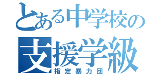 とある中学校の支援学級（指定暴力団）