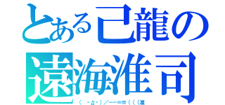 とある己龍の遠海淮司（（　・д・）／－－＝≡（（（准）