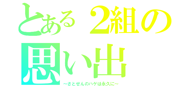 とある２組の思い出（～さとせんのハゲは永久に～）