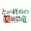 とある終焉の凶暴恐竜（イビルジョー）