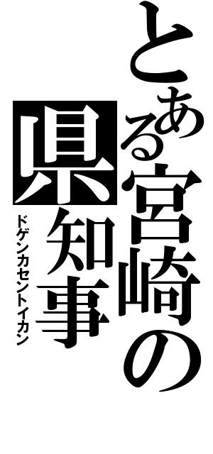 とある宮崎の県知事（ドゲンカセントイカン）