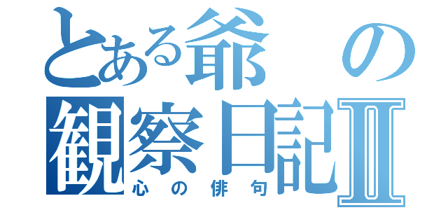 とある爺の観察日記Ⅱ（心の俳句）