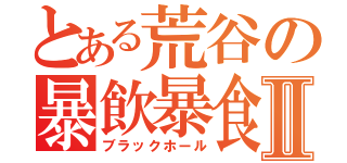 とある荒谷の暴飲暴食Ⅱ（ブラックホール）