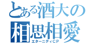 とある酒大の相思相愛（エターニティＣＰ）