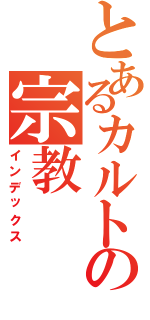 とあるカルトの宗教（インデックス）