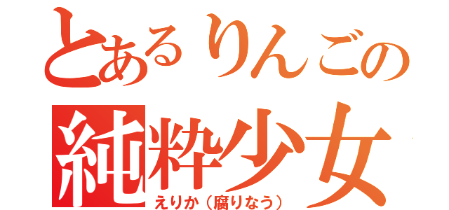 とあるりんごの純粋少女（えりか（腐りなう））