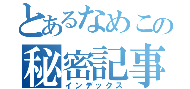 とあるなめこの秘密記事（インデックス）