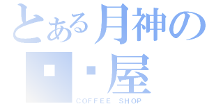 とある月神の咖啡屋（ＣＯＦＦＥＥ ＳＨＯＰ）