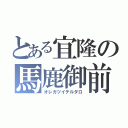 とある宜隆の馬鹿御前（オレガツイテルダロ）