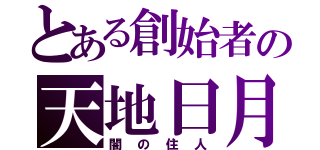 とある創始者の天地日月（闇の住人）