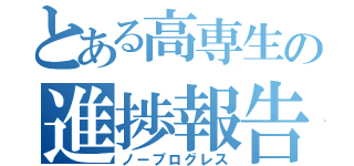 とある高専生の進捗報告（ノープログレス）