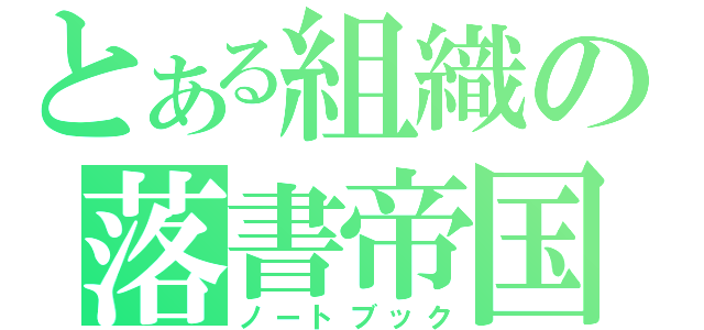 とある組織の落書帝国（ノートブック）