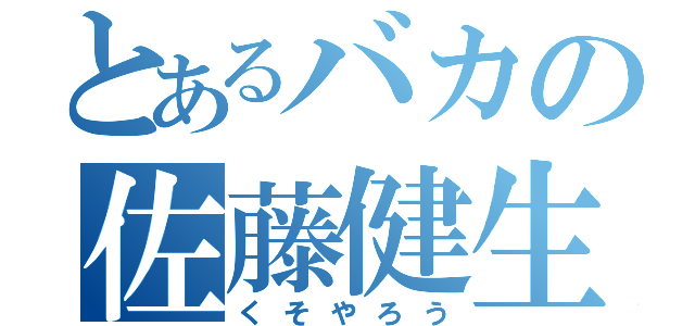 とあるバカの佐藤健生（くそやろう）