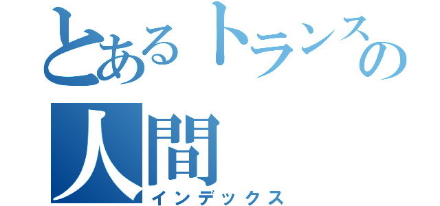 とあるトランスの人間（インデックス）