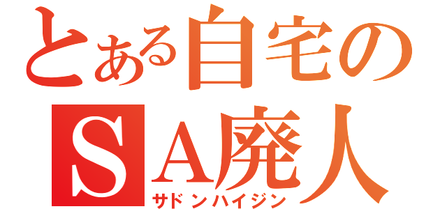 とある自宅のＳＡ廃人（サドンハイジン）