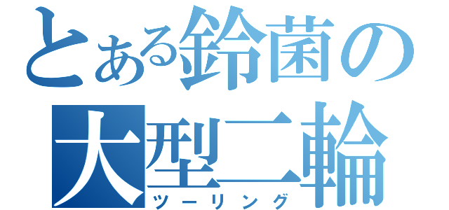 とある鈴菌の大型二輪（ツーリング）