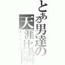 とある男達の天涯比隣（よつえき部）