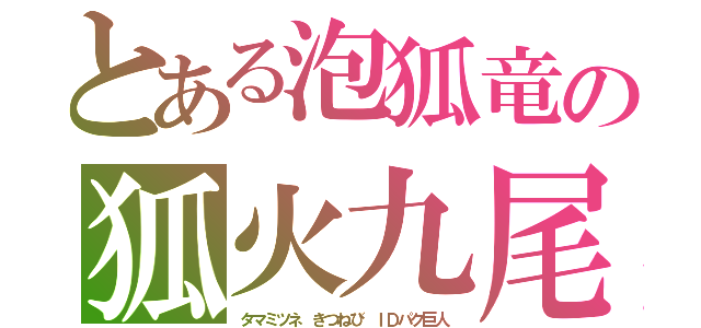 とある泡狐竜の狐火九尾（タマミツネ　きつねび　ＩＤパク巨人）