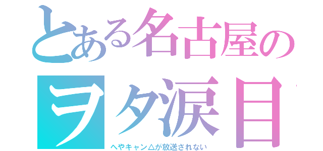 とある名古屋のヲタ涙目（へやキャン△が放送されない）