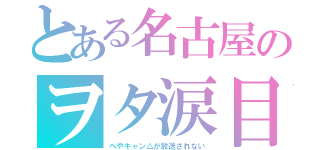 とある名古屋のヲタ涙目（へやキャン△が放送されない）