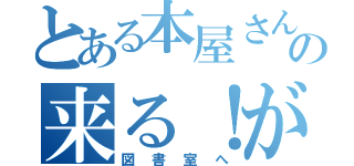 とある本屋さんの来る！が（図書室へ）