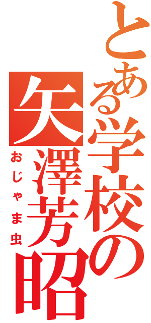 とある学校の矢澤芳昭（おじゃま虫）