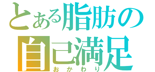 とある脂肪の自己満足（おかわり）