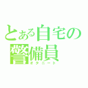 とある自宅の警備員（オタニート）