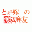 とある嫁の渡辺麻友（まゆゆ）