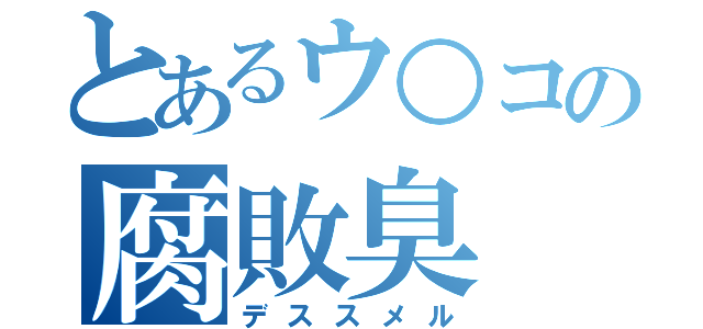 とあるウ○コの腐敗臭（デススメル）