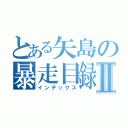 とある矢島の暴走目録Ⅱ（インデックス）