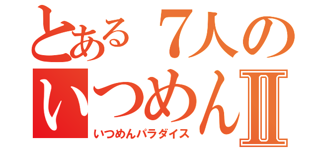 とある７人のいつめんⅡ（いつめんパラダイス）