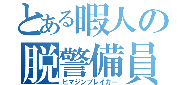 とある暇人の脱警備員（ヒマジンブレイカー）