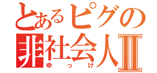 とあるピグの非社会人Ⅱ（ゆっけ）