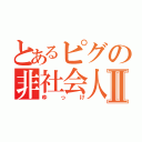 とあるピグの非社会人Ⅱ（ゆっけ）