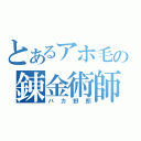 とあるアホ毛の錬金術師（バカ野郎）