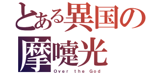 とある異国の摩嚏光（Ｏｖｅｒ ｔｈｅ Ｇｏｄ）