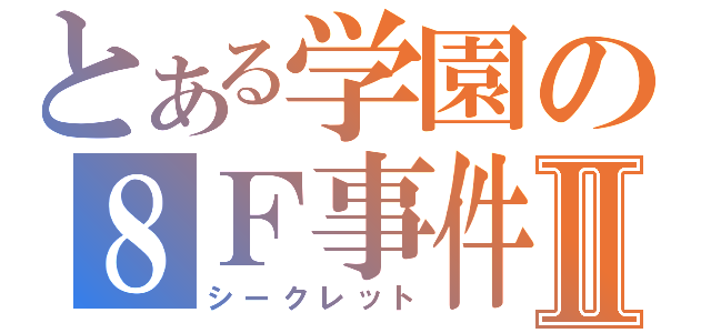 とある学園の８Ｆ事件Ⅱ（シークレット）