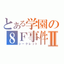 とある学園の８Ｆ事件Ⅱ（シークレット）