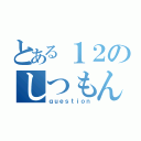 とある１２のしつもん（ｑｕｅｓｔｉｏｎ）